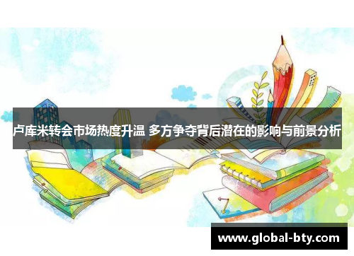 卢库米转会市场热度升温 多方争夺背后潜在的影响与前景分析