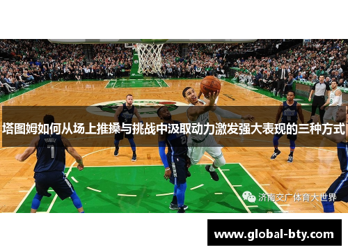 塔图姆如何从场上推搡与挑战中汲取动力激发强大表现的三种方式