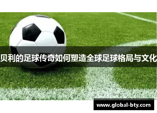 贝利的足球传奇如何塑造全球足球格局与文化