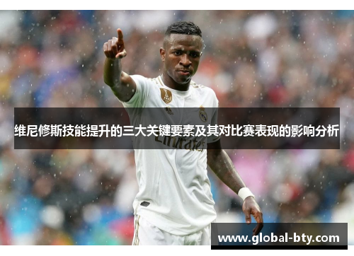 维尼修斯技能提升的三大关键要素及其对比赛表现的影响分析