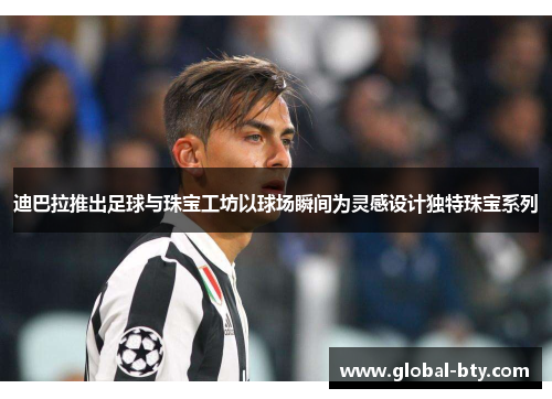 迪巴拉推出足球与珠宝工坊以球场瞬间为灵感设计独特珠宝系列