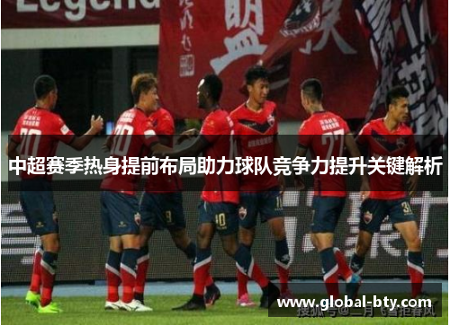 中超赛季热身提前布局助力球队竞争力提升关键解析