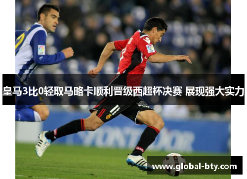 皇马3比0轻取马略卡顺利晋级西超杯决赛 展现强大实力