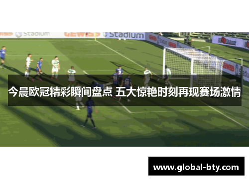 今晨欧冠精彩瞬间盘点 五大惊艳时刻再现赛场激情