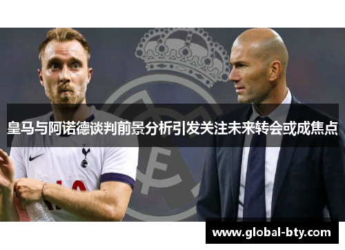 皇马与阿诺德谈判前景分析引发关注未来转会或成焦点