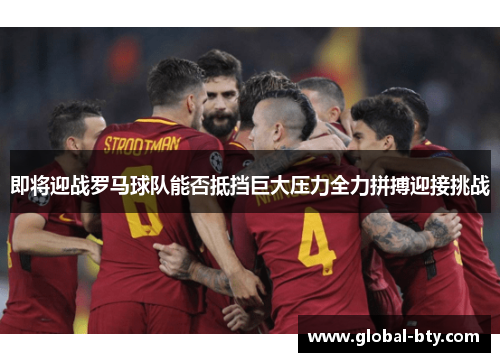 即将迎战罗马球队能否抵挡巨大压力全力拼搏迎接挑战