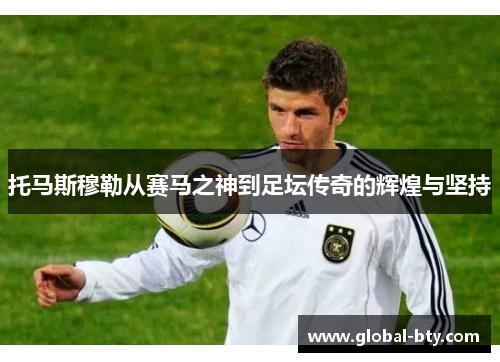托马斯穆勒从赛马之神到足坛传奇的辉煌与坚持