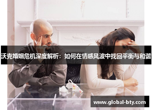 沃克婚姻危机深度解析：如何在情感风波中找回平衡与和谐