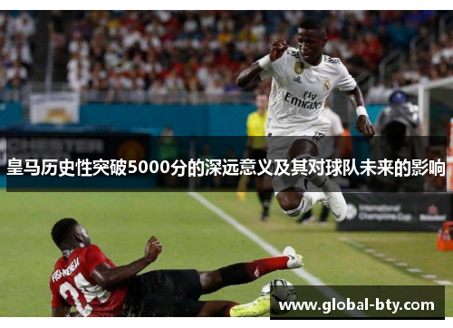 皇马历史性突破5000分的深远意义及其对球队未来的影响