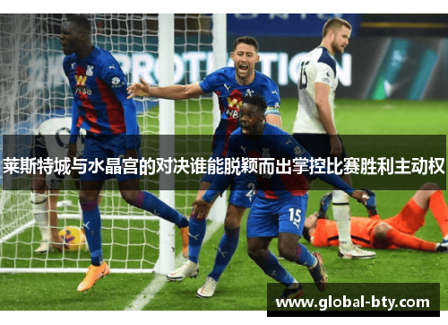 莱斯特城与水晶宫的对决谁能脱颖而出掌控比赛胜利主动权