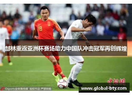 郜林重返亚洲杯赛场助力中国队冲击冠军再创辉煌