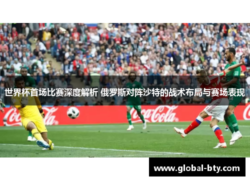 世界杯首场比赛深度解析 俄罗斯对阵沙特的战术布局与赛场表现