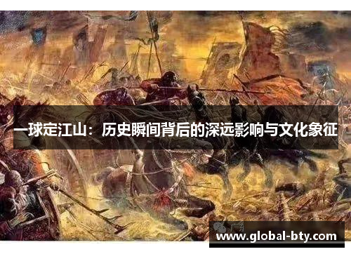 一球定江山：历史瞬间背后的深远影响与文化象征