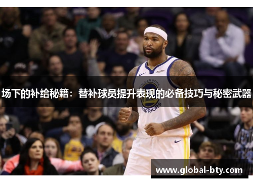 场下的补给秘籍：替补球员提升表现的必备技巧与秘密武器