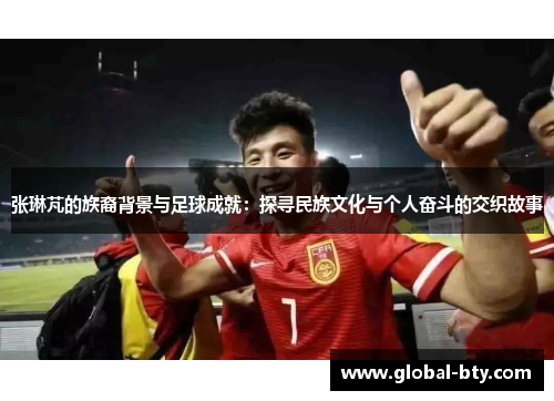 张琳芃的族裔背景与足球成就：探寻民族文化与个人奋斗的交织故事