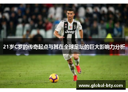 21岁C罗的传奇起点与其在全球足坛的巨大影响力分析