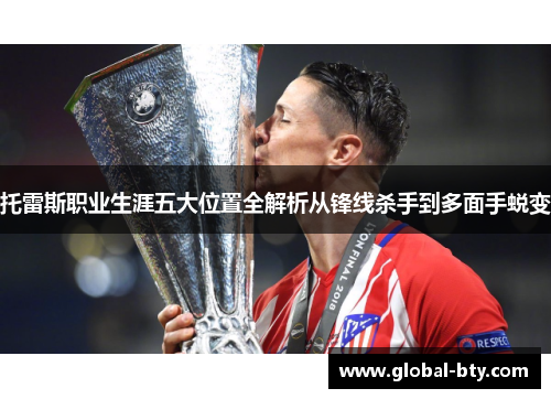 托雷斯职业生涯五大位置全解析从锋线杀手到多面手蜕变