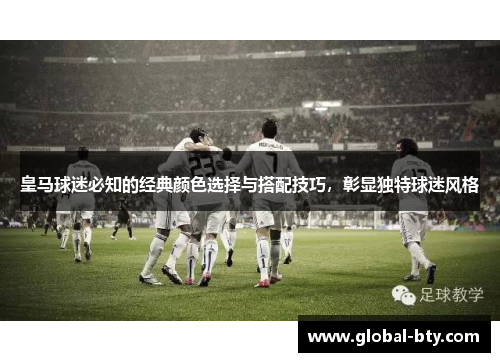 皇马球迷必知的经典颜色选择与搭配技巧，彰显独特球迷风格
