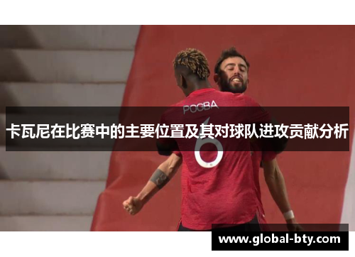 卡瓦尼在比赛中的主要位置及其对球队进攻贡献分析