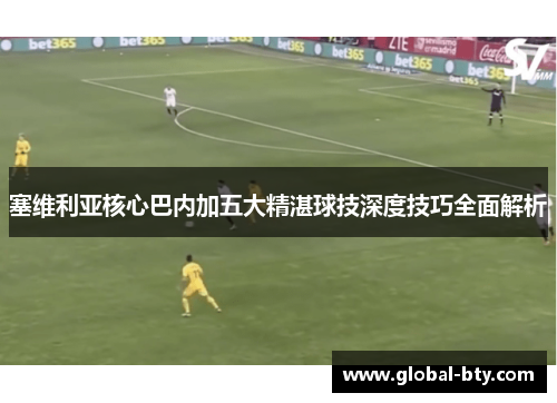 塞维利亚核心巴内加五大精湛球技深度技巧全面解析