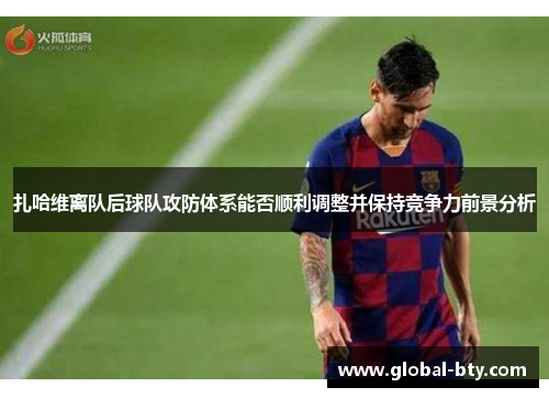 扎哈维离队后球队攻防体系能否顺利调整并保持竞争力前景分析