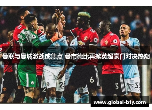 曼联与曼城激战成焦点 曼市德比再掀英超豪门对决热潮