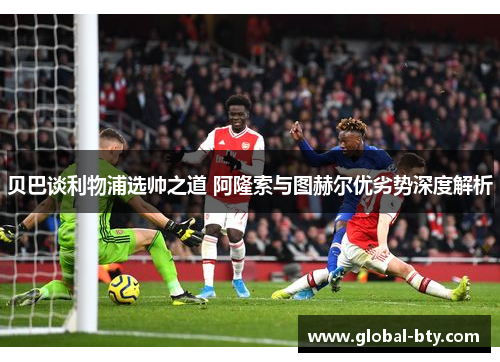 贝巴谈利物浦选帅之道 阿隆索与图赫尔优劣势深度解析