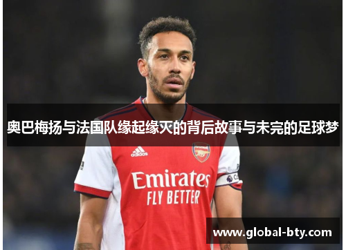奥巴梅扬与法国队缘起缘灭的背后故事与未完的足球梦