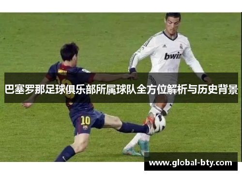 巴塞罗那足球俱乐部所属球队全方位解析与历史背景