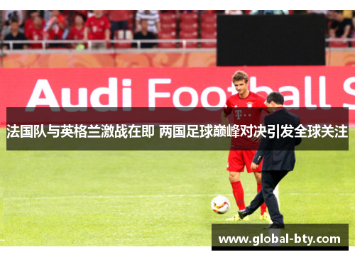 法国队与英格兰激战在即 两国足球巅峰对决引发全球关注 法国队与英格兰激战在即 两国足球巅峰对决引发全球关注