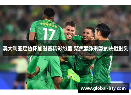 澳大利亚足协杯加时赛精彩纷呈 聚焦紧张刺激的决胜时刻