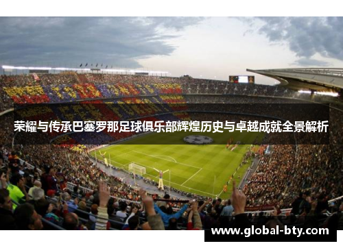荣耀与传承巴塞罗那足球俱乐部辉煌历史与卓越成就全景解析