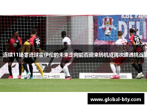 连续11场零进球霍伊伦的未来走向能否迎来转机或再次遭遇挑战