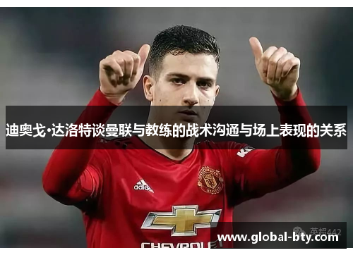 迪奥戈·达洛特谈曼联与教练的战术沟通与场上表现的关系 迪奥戈·达洛特谈曼联与教练的战术沟通与场上表现的关系