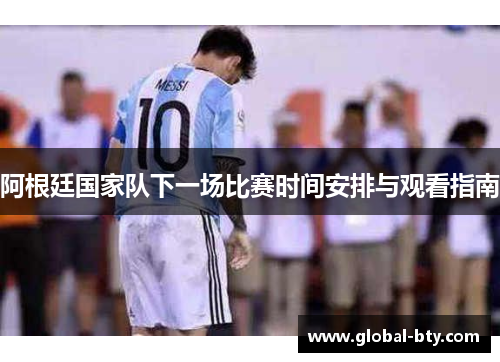 阿根廷国家队下一场比赛时间安排与观看指南 阿根廷国家队下一场比赛时间安排与观看指南