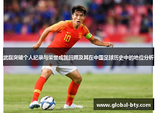 武磊突破个人纪录与荣誉成就回顾及其在中国足球历史中的地位分析 武磊突破个人纪录与荣誉成就回顾及其在中国足球历史中的地位分析
