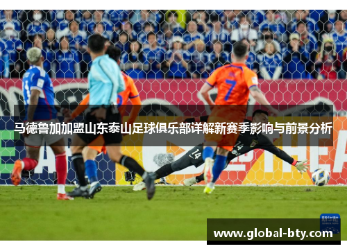 马德鲁加加盟山东泰山足球俱乐部详解新赛季影响与前景分析