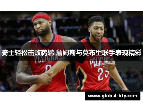 骑士轻松击败鹈鹕 詹姆斯与莫布里联手表现精彩