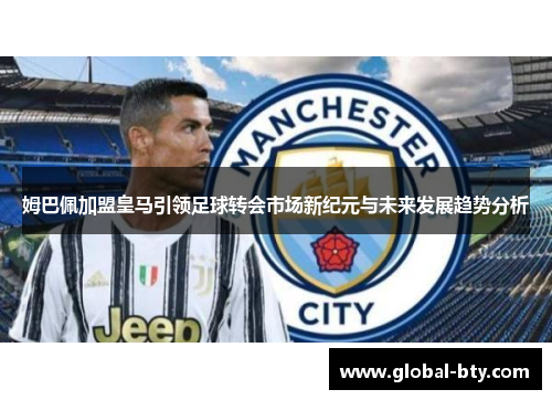 姆巴佩加盟皇马引领足球转会市场新纪元与未来发展趋势分析 姆巴佩加盟皇马引领足球转会市场新纪元与未来发展趋势分析