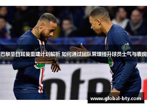 巴黎圣日耳曼重建计划解析 如何通过团队管理提升球员士气与表现